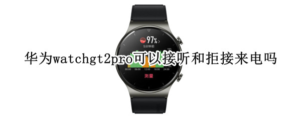华为watchgt2pro可以接听和拒接来电吗 华为watch gt2pro可以接电话吗