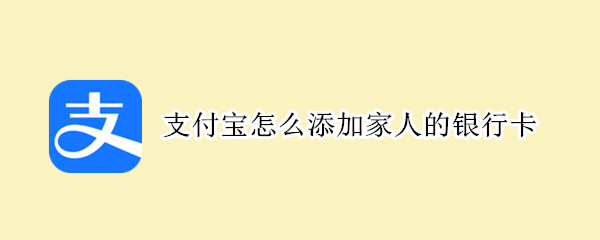 支付宝怎么添加家人的银行卡（支付宝怎么添加家人的银行卡信息）