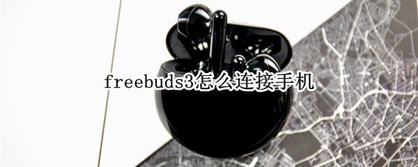 freebuds3怎么连接手机 freebuds3怎么连接手机视频