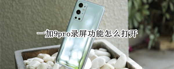 一加9pro录屏功能怎么打开 一加9pro录屏功能怎么打开的