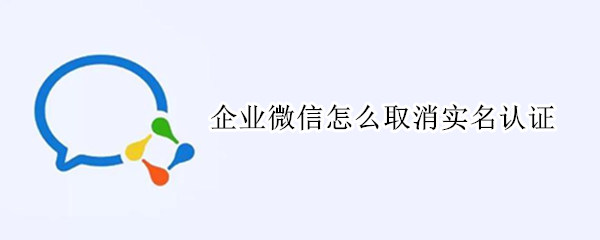 企业微信怎么取消实名认证（企业微信取消实名认证15天）