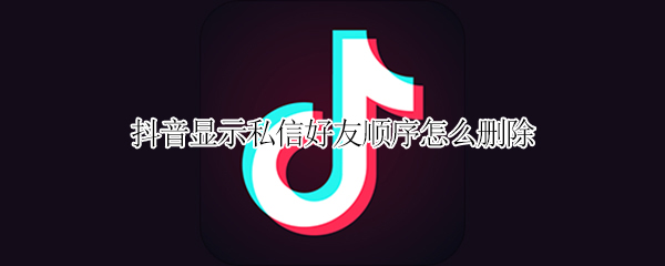 抖音显示私信好友顺序怎么删除 抖音怎么删除私信好友列表