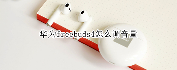 华为freebuds4怎么调音量（华为freebuds4调音量不灵敏）