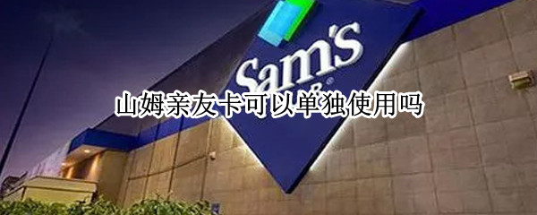 山姆亲友卡可以单独使用吗（山姆亲友卡可以单独使用吗现在）