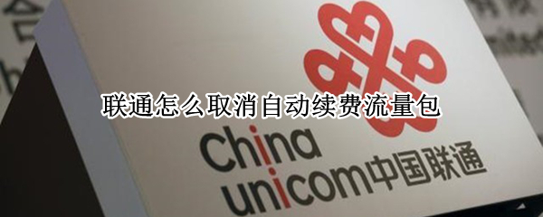联通怎么取消自动续费流量包（联通怎么取消自动续费流量包2022）