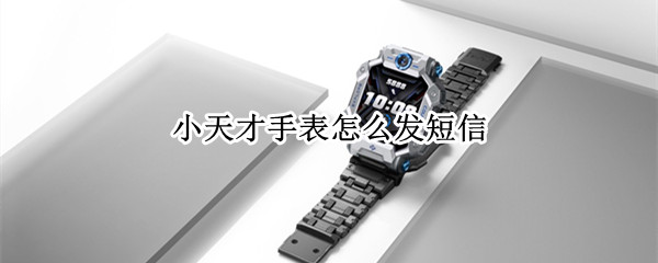 小天才手表怎么发短信（小天才手表怎么发短信给别人）