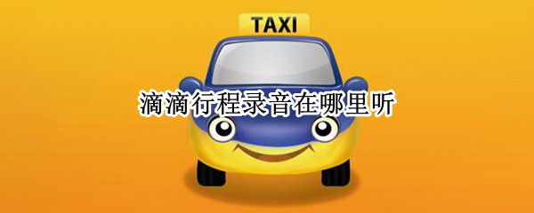 滴滴行程录音在哪里听（滴滴的行程录音是什么）