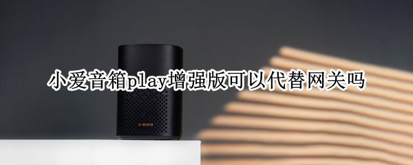 小爱音箱play增强版可以代替网关吗（小爱音箱play增强版蓝牙网关）