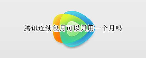 腾讯连续包月可以只用一个月吗 腾讯连续包月是几个月