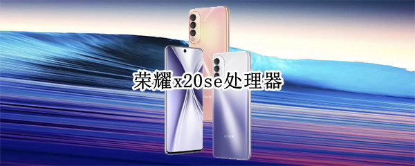 荣耀x20se处理器是什么型号 荣耀x20SE是什么处理器