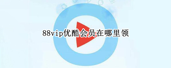 88vip优酷会员在哪里领 88vip怎么领取优酷会员