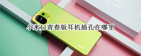 小米11青春版耳机插孔在哪里（小米11青春版手机耳机孔在哪里）