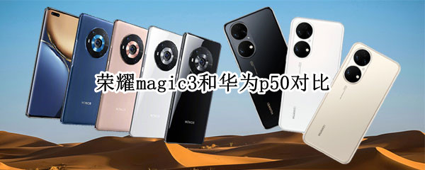 荣耀magic3和华为p50对比 荣耀magic3和华为P50哪个好