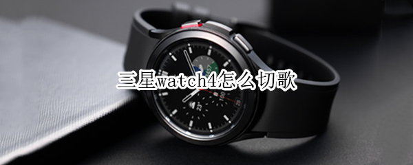 三星watch4怎么切歌（三星watch4怎么下载音乐）