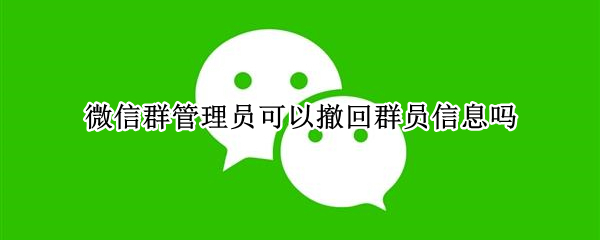 微信群管理员可以撤回群员信息吗（微信管理员能撤回群消息吗）