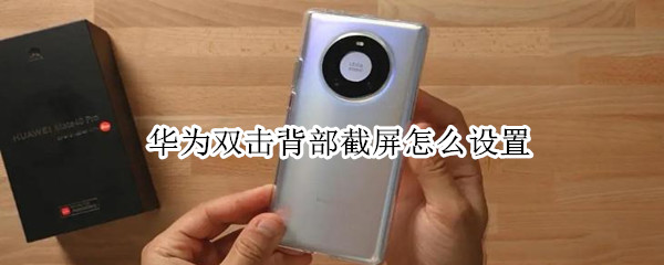 华为双击背部截屏怎么设置 华为双击背部截屏怎么设置图片