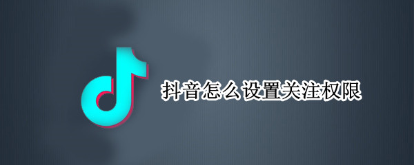 抖音怎么设置关注权限 抖音怎么设置关注权限验证