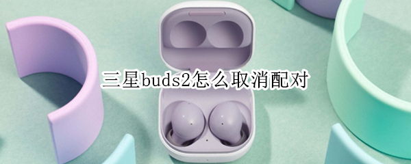 三星buds2怎么取消配对（三星buds2使用教程）