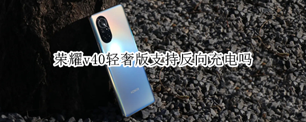 荣耀v40轻奢版支持反向充电吗 荣耀v40轻奢版能反向充电吗