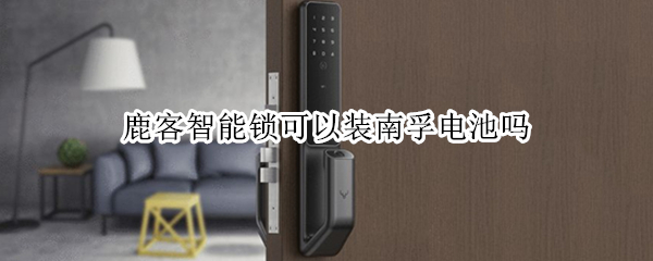 鹿客智能锁可以装南孚电池吗（鹿客指纹锁可以用南孚电池吗?）