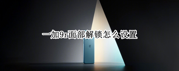 一加9r面部解锁怎么设置 一加9pro脸部解锁