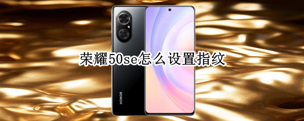 荣耀50se怎么设置指纹 荣耀50se怎么设置指纹解锁屏幕