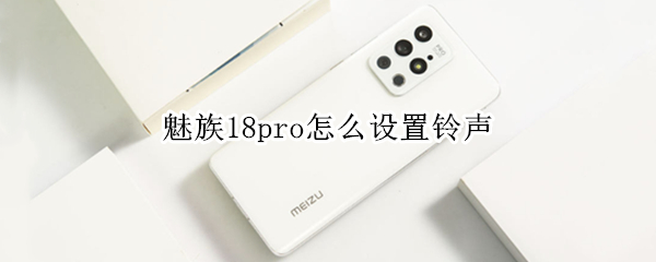 魅族18pro怎么设置铃声 魅族18pro怎么设置铃声歌曲
