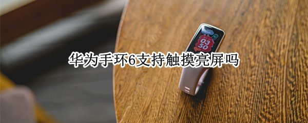 华为手环6支持触摸亮屏吗 华为手环6可以触摸亮屏吗