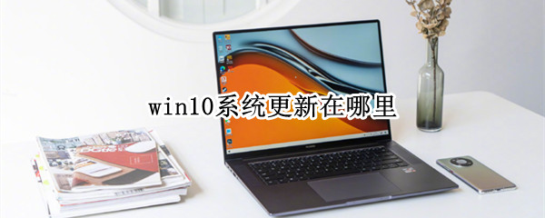 win10系统更新在哪里（Win10系统更新在哪里卸载）