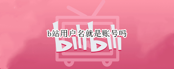 b站用户名就是账号吗 b站用户名就是账号吗