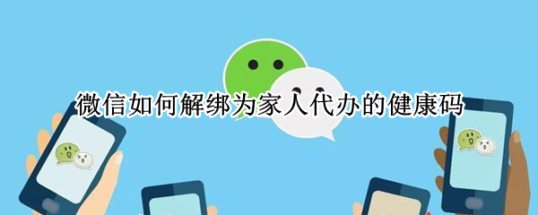 微信如何解绑为家人代办的健康码 微信如何解绑为家人代办的健康码信息