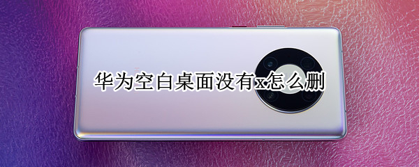 华为空白桌面没有x怎么删（华为手机桌面空白页没有X怎么删除）