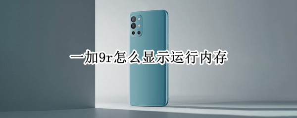 一加9r怎么显示运行内存 一加9pro怎么显示运行内存