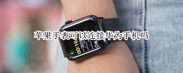 苹果手表可以连接华为手机吗（苹果手表可以连接华为手机吗知乎）