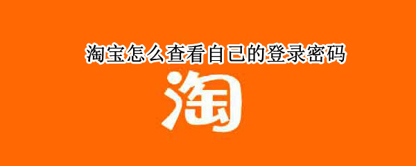 淘宝怎么查看自己的登录密码（淘宝怎么查看自己的登录密码是多少）