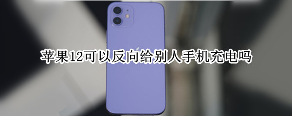 苹果12可以反向给别人手机充电吗 苹果12可以反向给别人手机充电吗