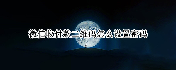 微信收付款二维码怎么设置密码 微信收付款二维码怎么设置密码保护