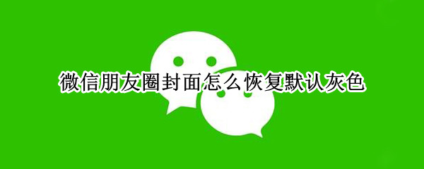 微信朋友圈封面怎么恢复默认灰色 微信朋友圈封面怎么恢复默认灰色字体