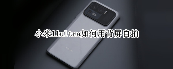 小米11ultra如何用背屏自拍 小米11ultral背屏自拍