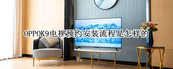 OPPOK9电视预约安装流程是怎样的（oppo k9电视怎么安装第三方软件）