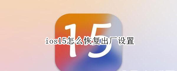 ios15怎么恢复出厂设置（ios15还原设置在哪）