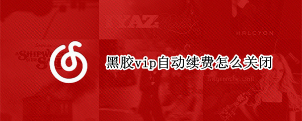 黑胶vip自动续费怎么关闭 黑胶vip如何关闭自动续费
