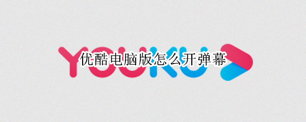 优酷电脑版怎么开弹幕（优酷电脑版怎么开弹幕视频）