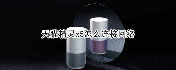 天猫精灵x5怎么连接网络（天猫精灵x5怎么连接网络视频）