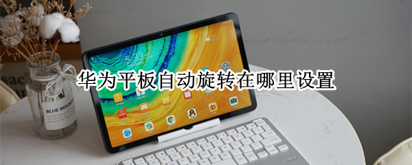 华为平板自动旋转在哪里设置（华为平板自动旋转在哪里设置关闭）
