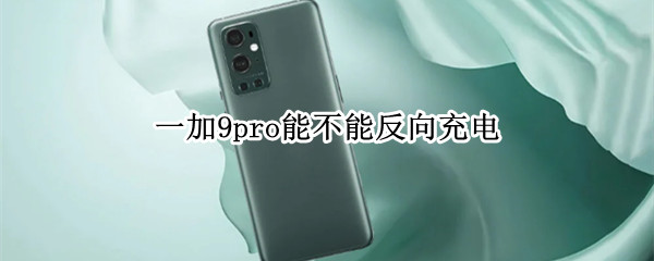 一加9pro能不能反向充电（一加9pro能不能反向充电功能）