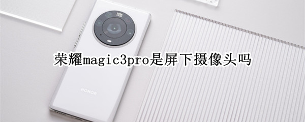 荣耀magic3pro是屏下摄像头吗 荣耀magic3pro摄像怎么样