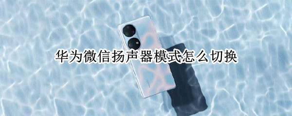 华为微信扬声器模式怎么切换（华为手机微信怎么切换扬声器模式）