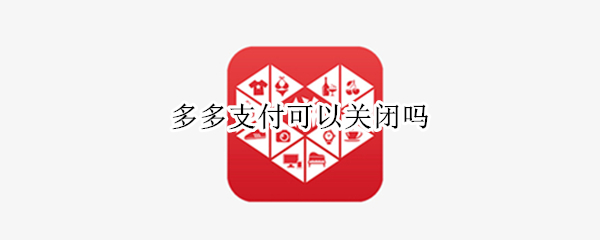多多支付可以关闭吗 多多支付可以关闭吗?