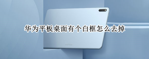华为平板桌面有个白框怎么去掉 华为平板桌面有个白框怎么去掉图标